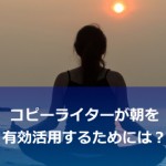 コピーライターが朝を最大限に有効活用するためにすべきたった1つのこと