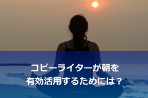 コピーライターが朝を最大限に有効活用するためにすべきたった1つのこと