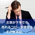 文章が下手でも売れるコピーは書ける!という説は本当か?