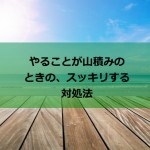 仕事が山積み・・・やること山積み・・・そんな時に一気にスッキリする方法!