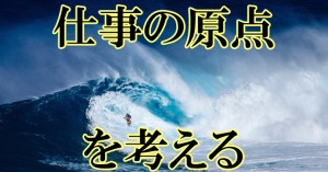 もう一度、原点に戻って仕事の志を高めようぜ！