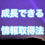 【成長】あなたがどんどん成長できる情報のとり方